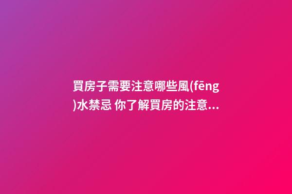 買房子需要注意哪些風(fēng)水禁忌 你了解買房的注意細節(jié)